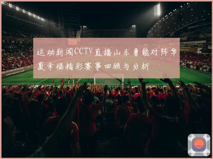 运动新闻CCTV直播山东鲁能对阵华夏幸福精彩赛事回顾与分析