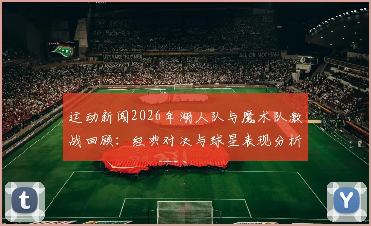 运动新闻2026年湖人队与魔术队激战回顾：经典对决与球星表现分析