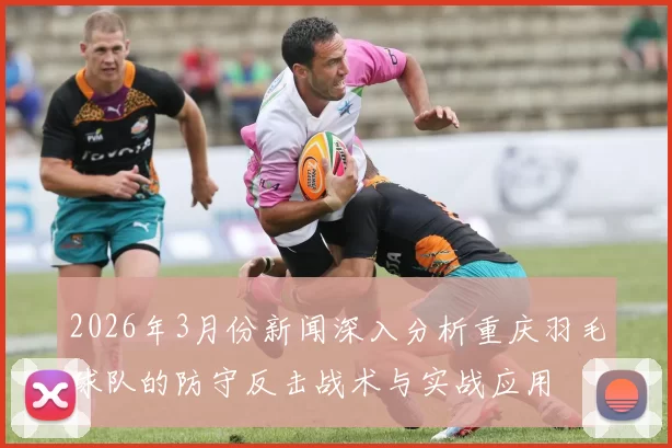 2026年3月份新闻深入分析重庆羽毛球队的防守反击战术与实战应用