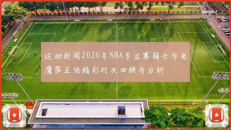 运动新闻2026年NBA季后赛骑士与老鹰第五场精彩对决回顾与分析