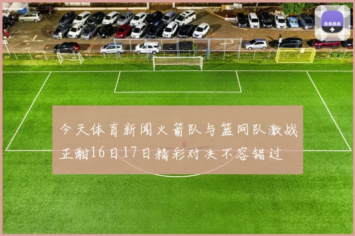今天体育新闻火箭队与篮网队激战正酣16日17日精彩对决不容错过
