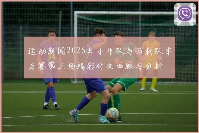 运动新闻2026年小牛队与马刺队季后赛第三场精彩对决回顾与分析