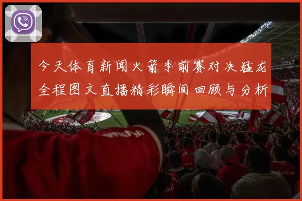 今天体育新闻火箭季前赛对决猛龙全程图文直播精彩瞬间回顾与分析