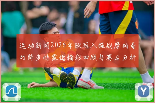 运动新闻2026年欧冠八强战摩纳哥对阵多特蒙德精彩回顾与赛后分析